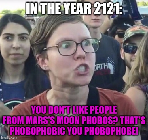 Stop Phobophobia! | IN THE YEAR 2121:; YOU DON'T LIKE PEOPLE FROM MARS'S MOON PHOBOS? THAT'S PHOBOPHOBIC YOU PHOBOPHOBE! | image tagged in memes,leftist,triggered feminist,phobia,mars,future | made w/ Imgflip meme maker