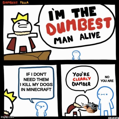 I'm the dumbest man alive | IF I DON'T NEED THEM I KILL MY DOGS IN MINECRAFT; NO YOU ARE | image tagged in i'm the dumbest man alive | made w/ Imgflip meme maker