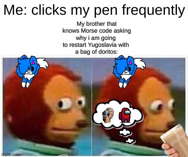 Monkey Puppet | Me: clicks my pen frequently; My brother that
 knows Morse code asking 
why i am going 
to restart Yugoslavia with 
a bag of doritos: | image tagged in memes,monkey puppet | made w/ Imgflip meme maker