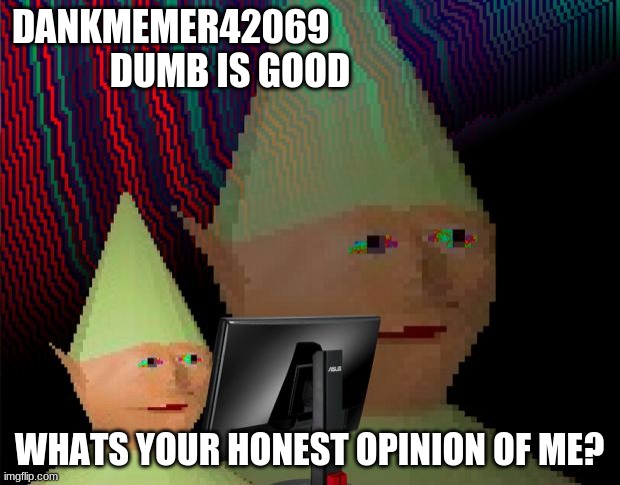 dont lie plz | DANKMEMER42069                 DUMB IS GOOD; WHATS YOUR HONEST OPINION OF ME? | image tagged in dank memes dom | made w/ Imgflip meme maker