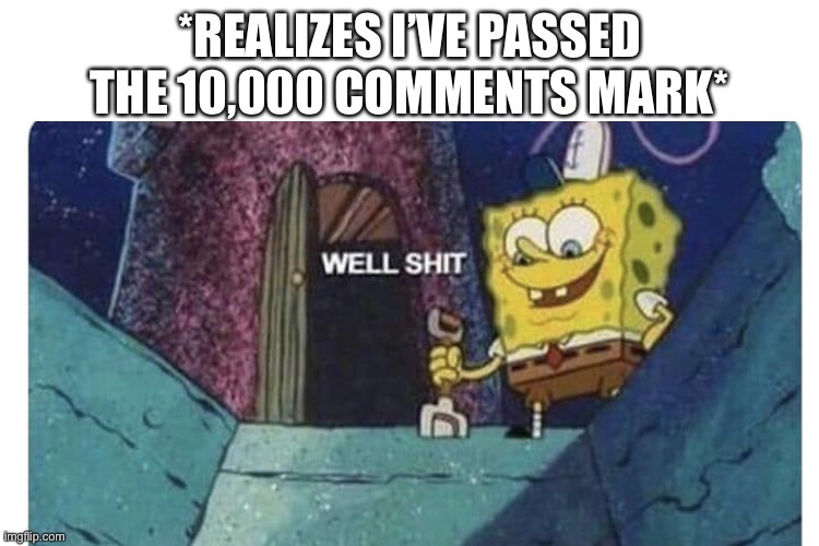 Well shit, it only took 11 months | *REALIZES I’VE PASSED THE 10,000 COMMENTS MARK* | image tagged in lol,10k,comments,oooo,yeyy | made w/ Imgflip meme maker