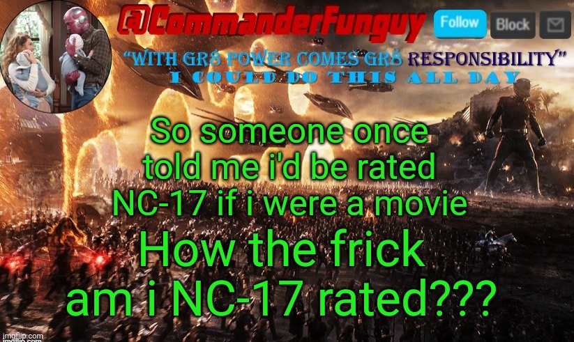 A bit confused... | How the frick am i NC-17 rated??? So someone once told me i'd be rated NC-17 if i were a movie | image tagged in commanderfunguy announcement template,lol,nc17,ratings | made w/ Imgflip meme maker