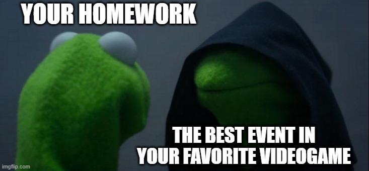 Evil Kermit Meme | YOUR HOMEWORK; THE BEST EVENT IN YOUR FAVORITE VIDEOGAME | image tagged in memes,evil kermit | made w/ Imgflip meme maker