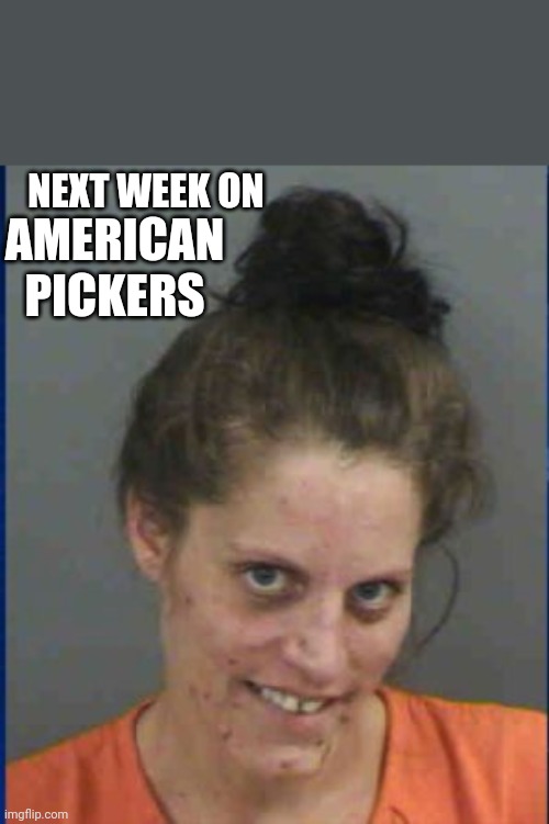 American Pickers | AMERICAN PICKERS; NEXT WEEK ON | image tagged in meth head,meth,drugs,drugs are bad,funny memes | made w/ Imgflip meme maker