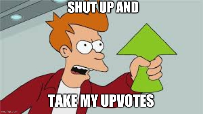 SHUT UP AND TAKE MY UPVOTES | SHUT UP AND TAKE MY UPVOTES | image tagged in shut up and take my upvotes | made w/ Imgflip meme maker