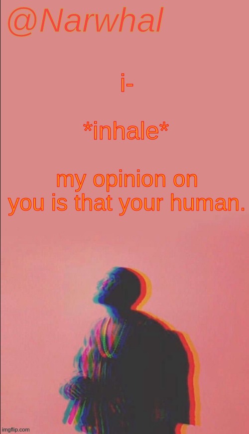 if you know someone, you should know how they think abt u. if u dont know someone, their opinion on u is prolly "stranger" | *inhale*; i-; my opinion on you is that your human. | image tagged in narwhal's kanye west announcement temp | made w/ Imgflip meme maker