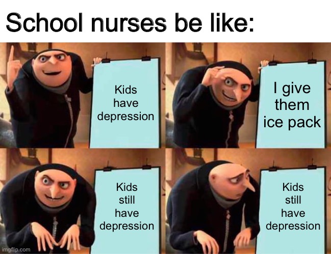 This is honestly how all school nurses are | School nurses be like:; Kids have depression; I give them ice pack; Kids still have depression; Kids still have depression | image tagged in memes,gru's plan,nurse,middle school,school | made w/ Imgflip meme maker