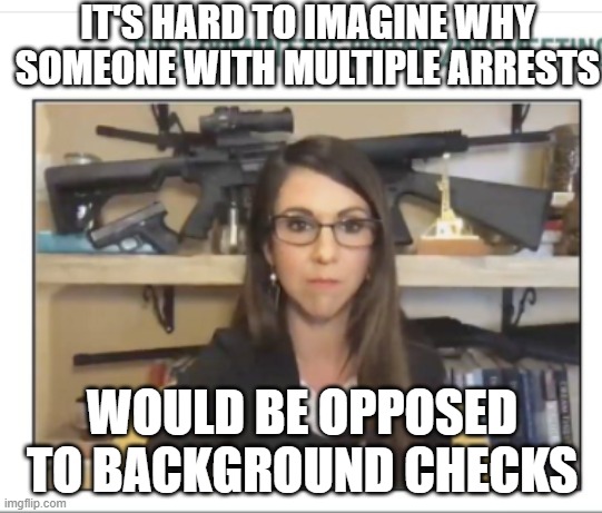 Lauren Boebert gun nut | IT'S HARD TO IMAGINE WHY SOMEONE WITH MULTIPLE ARRESTS; WOULD BE OPPOSED TO BACKGROUND CHECKS | image tagged in lauren boebert gun nut | made w/ Imgflip meme maker