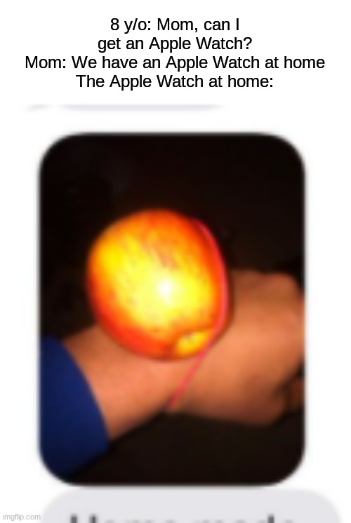 bruh. | 8 y/o: Mom, can I get an Apple Watch?
Mom: We have an Apple Watch at home
The Apple Watch at home: | image tagged in bruh moment,apple,jokes | made w/ Imgflip meme maker