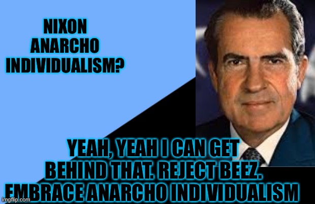 Nixon |  NIXON ANARCHO INDIVIDUALISM? YEAH, YEAH I CAN GET BEHIND THAT. REJECT BEEZ. EMBRACE ANARCHO INDIVIDUALISM | image tagged in love | made w/ Imgflip meme maker