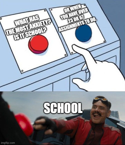 School is anxiety its self. | OR WHEN YOU HAVE OVER 23 OR 67 ASSIGNMENTS TO DO. WHAT HAS THE MOST ANXIETY? IS IT SCHOOL? SCHOOL | image tagged in robotnik button,bad luck brian | made w/ Imgflip meme maker