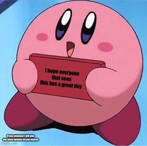 Kirby holding a sign | I hope everyone that sees this has a great day; If you comment I will give you some upvotes on you memes | image tagged in kirby holding a sign | made w/ Imgflip meme maker