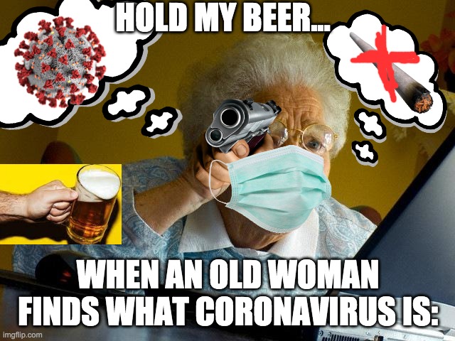 When ya grandma finds out what covid is. | HOLD MY BEER... WHEN AN OLD WOMAN FINDS WHAT CORONAVIRUS IS: | image tagged in memes,grandma finds the internet,covid-19,no smoking | made w/ Imgflip meme maker