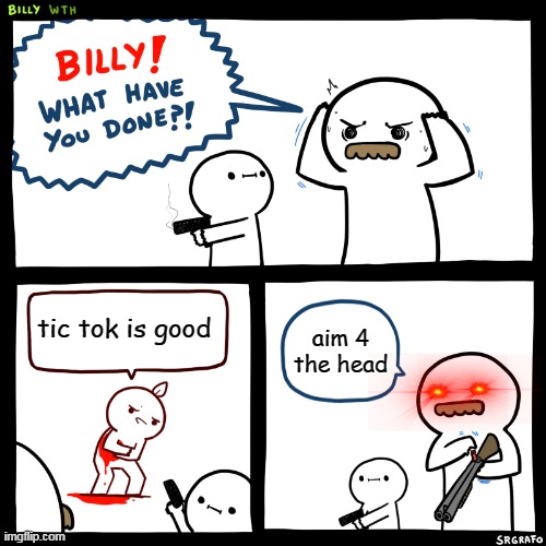 Billy, What Have You Done | tic tok is good; aim 4 the head | image tagged in billy what have you done | made w/ Imgflip meme maker