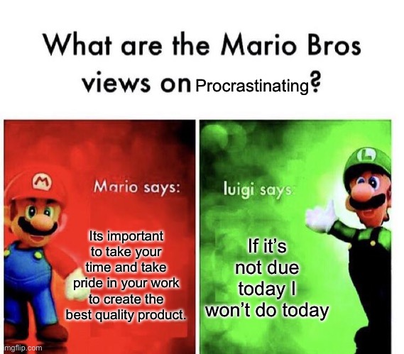 Mario Bros Views | Its important to take your time and take pride in your work to create the best quality product. If it’s not due today I won’t do today Procr | image tagged in mario bros views | made w/ Imgflip meme maker