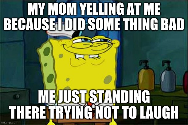 Don't You Squidward | MY MOM YELLING AT ME BECAUSE I DID SOME THING BAD; ME JUST STANDING THERE TRYING NOT TO LAUGH | image tagged in don't you squidward | made w/ Imgflip meme maker