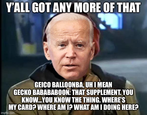 It’s Ginkgo Biloba, Joe. | Y’ALL GOT ANY MORE OF THAT; GEICO BALLOONBA, UH I MEAN GECKO BABABABOON. THAT SUPPLEMENT. YOU KNOW...YOU KNOW THE THING. WHERE’S MY CARD? WHERE AM I? WHAT AM I DOING HERE? | image tagged in memes,joe biden,brain,geico,dementia,media | made w/ Imgflip meme maker