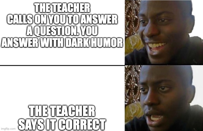 what's the point in dark humor in school then?! | THE TEACHER CALLS ON YOU TO ANSWER A QUESTION. YOU ANSWER WITH DARK HUMOR; THE TEACHER SAYS IT CORRECT | image tagged in realization,dark humor,school | made w/ Imgflip meme maker