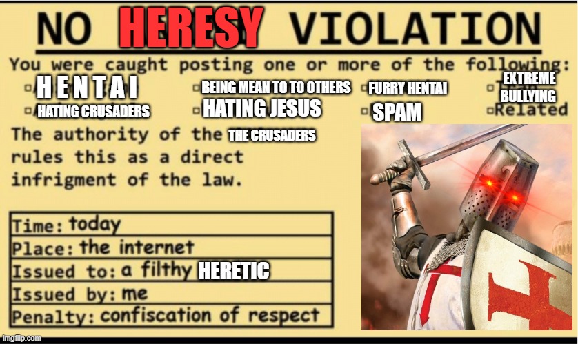 new template to use on other cyber bullies and heretics | HERESY; BEING MEAN TO TO OTHERS; EXTREME BULLYING; H E N T A I; FURRY HENTAI; HATING JESUS; HATING CRUSADERS; SPAM; THE CRUSADERS; HERETIC | image tagged in new template,crusader,heresy | made w/ Imgflip meme maker