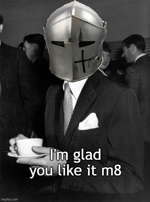 Coffee Crusader | I'm glad you like it m8 | image tagged in coffee crusader | made w/ Imgflip meme maker