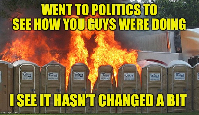 Lies, insults, more lies, and lots of hate. Yep, they’re conservatives | WENT TO POLITICS TO SEE HOW YOU GUYS WERE DOING; I SEE IT HASN’T CHANGED A BIT | image tagged in gop sucks | made w/ Imgflip meme maker