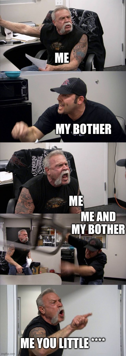 American Chopper Argument | ME; MY BOTHER; ME; ME AND MY BOTHER; ME YOU LITTLE **** | image tagged in memes,american chopper argument | made w/ Imgflip meme maker