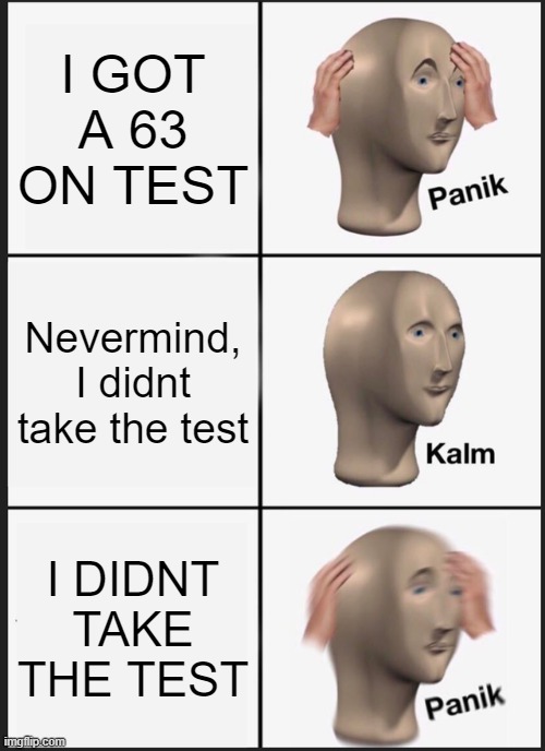 Panik Kalm Panik | I GOT A 63 ON TEST; Nevermind, I didnt take the test; I DIDNT TAKE THE TEST | image tagged in memes,panik kalm panik | made w/ Imgflip meme maker