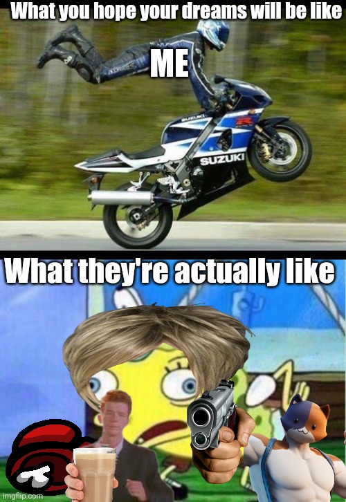 ME; What you hope your dreams will be like; What they're actually like | image tagged in motorcycle trick,memes,mocking spongebob | made w/ Imgflip meme maker