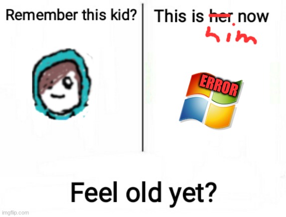 Feel old yet | ERROR | image tagged in feel old yet | made w/ Imgflip meme maker