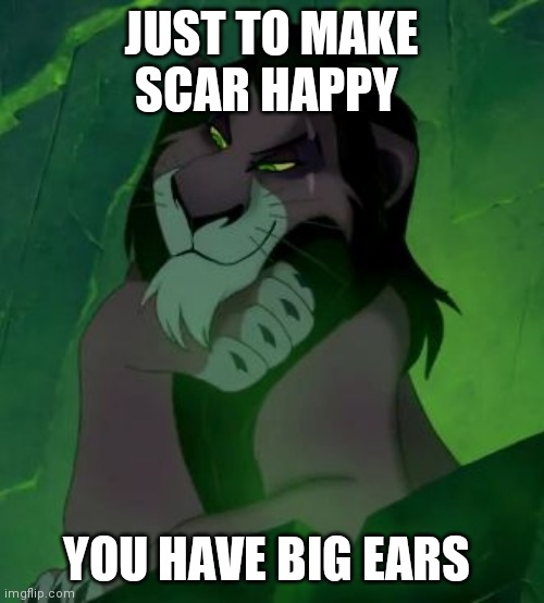 You are telling me scar lion king  | JUST TO MAKE SCAR HAPPY; YOU HAVE BIG EARS | image tagged in you are telling me scar lion king | made w/ Imgflip meme maker