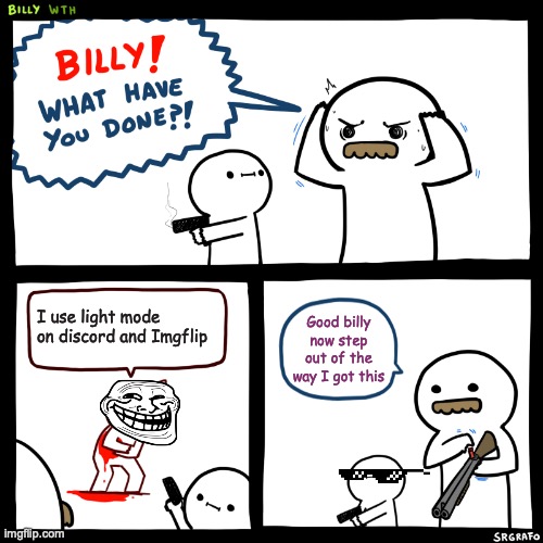 Why would you just WHY | I use light mode on discord and Imgflip; Good billy now step out of the way I got this | image tagged in billy what have you done,funny memes | made w/ Imgflip meme maker