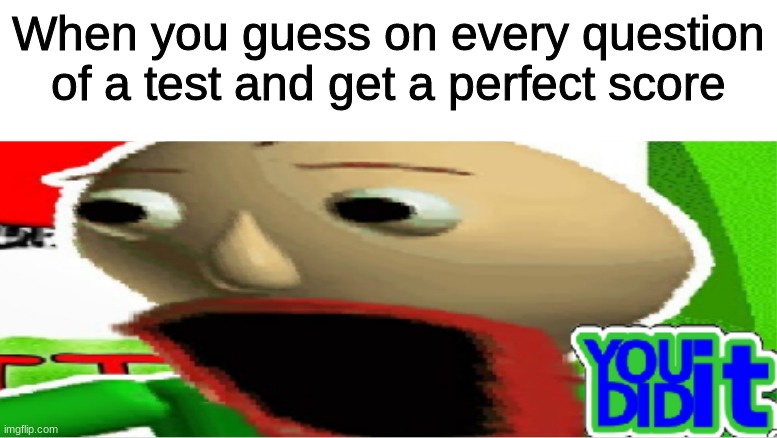 When you guess on every question of a test and get a perfect score | image tagged in baldi's basics,funny memes,how | made w/ Imgflip meme maker