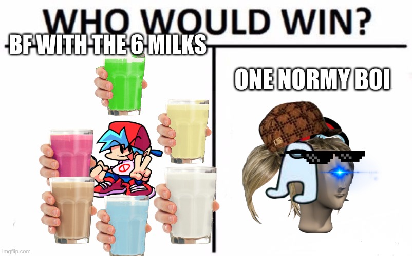 Who Would Win? | BF WITH THE 6 MILKS; ONE NORMY BOI | image tagged in memes,who would win | made w/ Imgflip meme maker