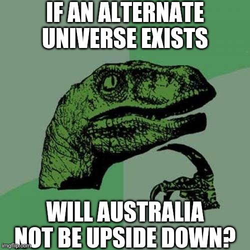 Philosoraptor | IF AN ALTERNATE UNIVERSE EXISTS; WILL AUSTRALIA NOT BE UPSIDE DOWN? | image tagged in memes,philosoraptor | made w/ Imgflip meme maker
