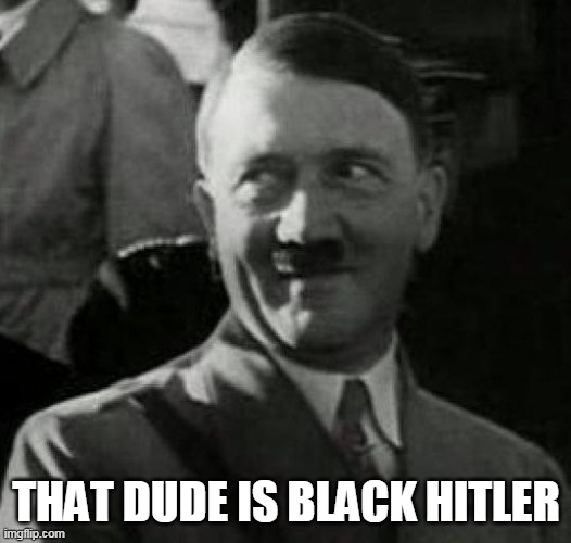 Hitler laugh  | THAT DUDE IS BLACK HITLER | image tagged in hitler laugh | made w/ Imgflip meme maker
