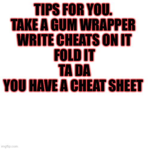 Cheat tips | TIPS FOR YOU. 

TAKE A GUM WRAPPER 

WRITE CHEATS ON IT

FOLD IT
TA DA
YOU HAVE A CHEAT SHEET | image tagged in memes,blank transparent square | made w/ Imgflip meme maker