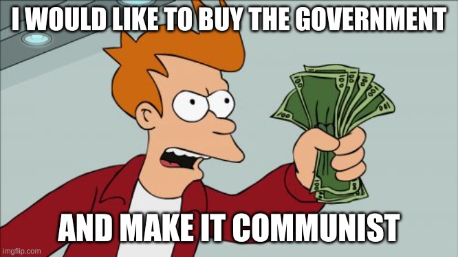 Shut Up And Take My Money Fry | I WOULD LIKE TO BUY THE GOVERNMENT; AND MAKE IT COMMUNIST | image tagged in memes,shut up and take my money fry | made w/ Imgflip meme maker