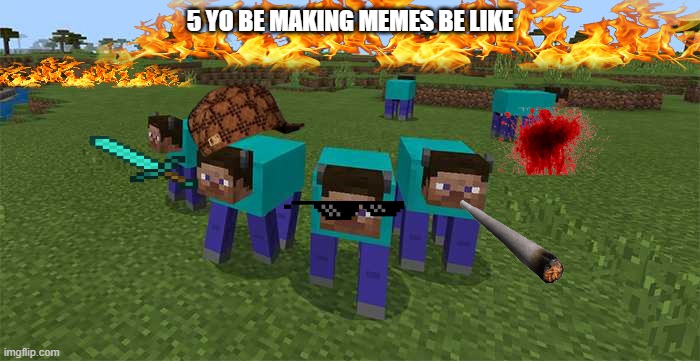 me and the boys | 5 YO BE MAKING MEMES BE LIKE | image tagged in me and the boys | made w/ Imgflip meme maker
