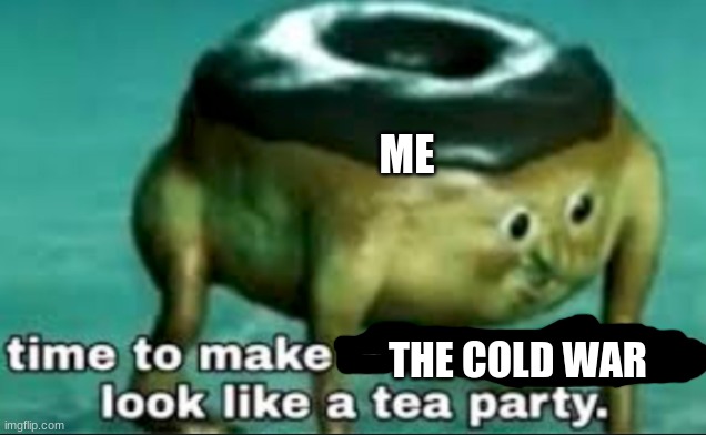 time to make world war 2 look like a tea party | ME THE COLD WAR | image tagged in time to make world war 2 look like a tea party | made w/ Imgflip meme maker