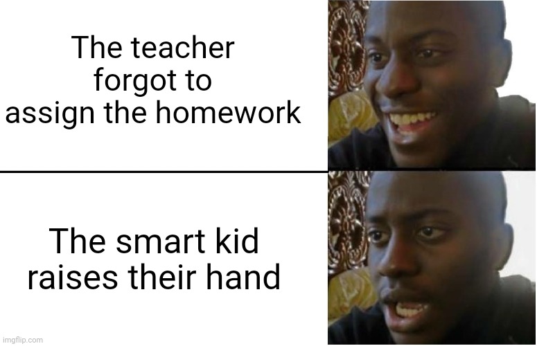 There's always that one kid... | The teacher forgot to assign the homework; The smart kid raises their hand | image tagged in disappointed black guy | made w/ Imgflip meme maker