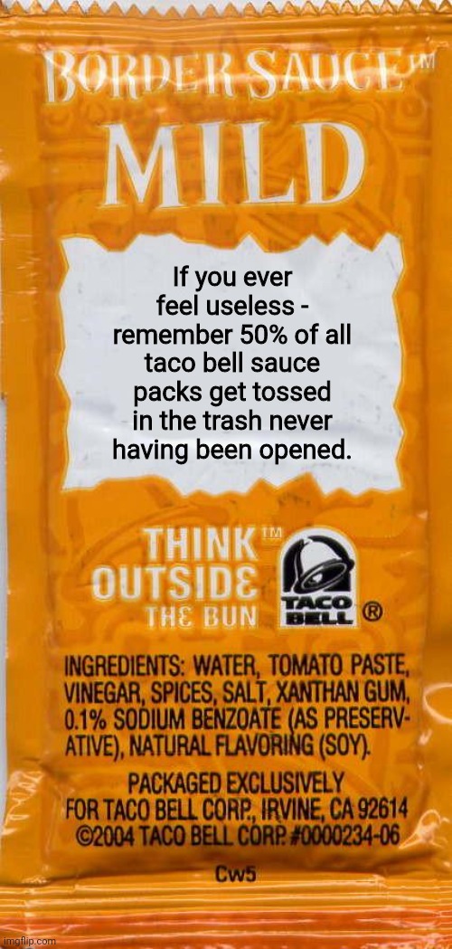 If you ever feel useless continued... | If you ever feel useless - remember 50% of all taco bell sauce packs get tossed in the trash never having been opened. | image tagged in taco-bell-mild,useless | made w/ Imgflip meme maker
