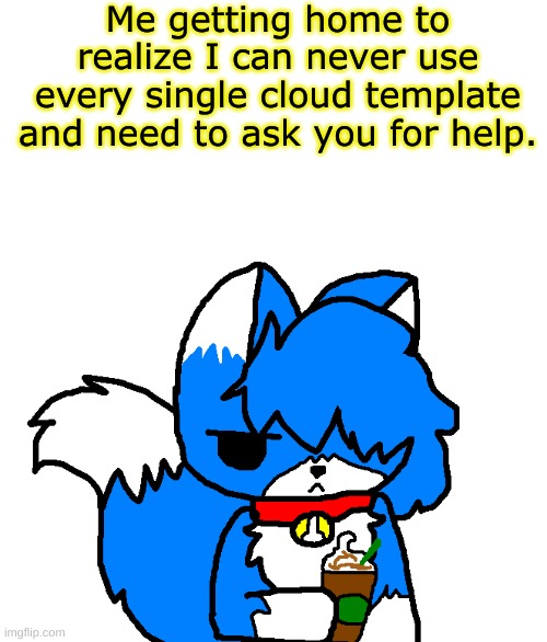 Clouddays Coffee | Me getting home to realize I can never use every single cloud template and need to ask you for help. | image tagged in clouddays coffee | made w/ Imgflip meme maker