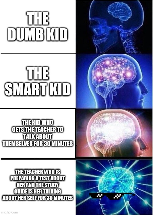 Expanding Brain Meme | THE DUMB KID; THE SMART KID; THE KID WHO GETS THE TEACHER TO TALK ABOUT THEMSELVES FOR 30 MINUTES; THE TEACHER WHO IS PREPARING A TEST ABOUT HER AND THE STUDY GUIDE IS HER TALKING ABOUT HER SELF FOR 30 MINUTES | image tagged in memes,expanding brain | made w/ Imgflip meme maker