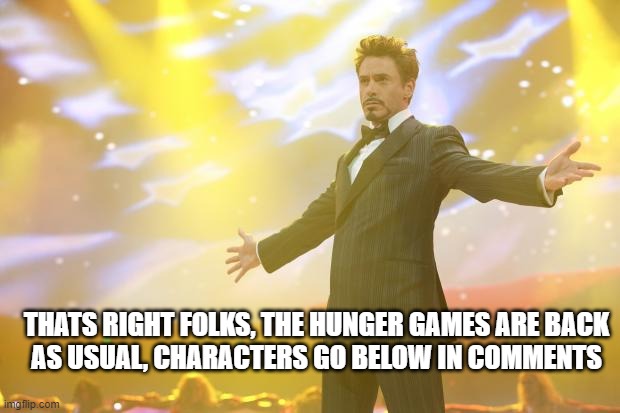 Tony Stark success | THATS RIGHT FOLKS, THE HUNGER GAMES ARE BACK
AS USUAL, CHARACTERS GO BELOW IN COMMENTS | image tagged in tony stark success | made w/ Imgflip meme maker