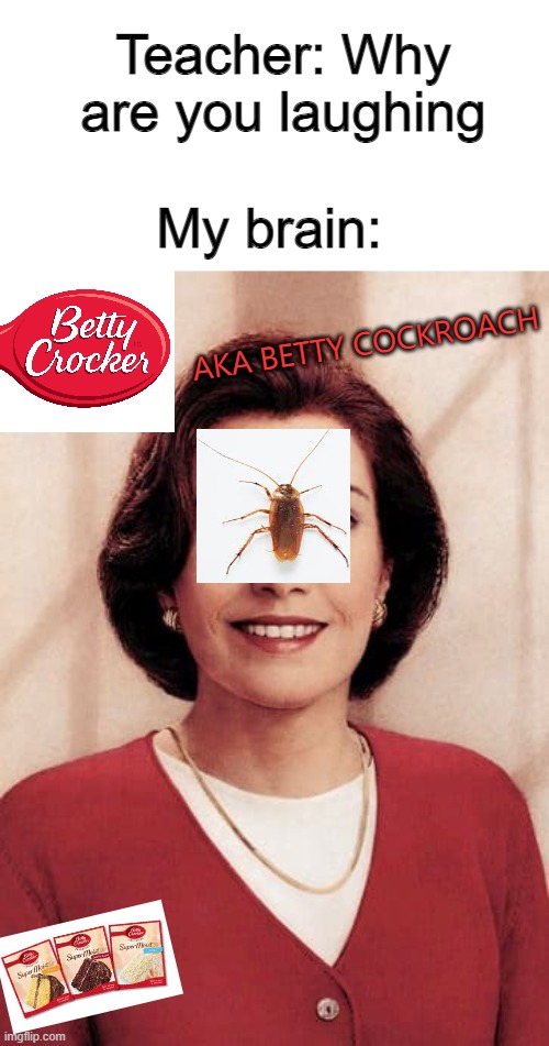 Betty Cockroach | Teacher: Why are you laughing; My brain:; AKA BETTY COCKROACH | image tagged in cockroaches | made w/ Imgflip meme maker