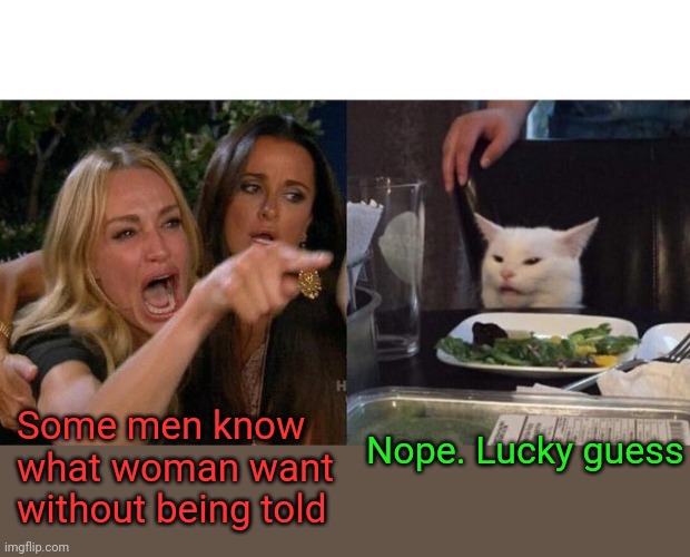 Don't lie to yourself | Some men know what woman want without being told; Nope. Lucky guess | image tagged in memes,woman yelling at cat | made w/ Imgflip meme maker