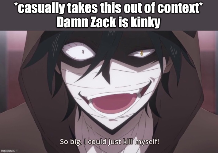 FOR LEGAL REASONS THIS IS A JOKE | *casually takes this out of context*
Damn Zack is kinky | made w/ Imgflip meme maker