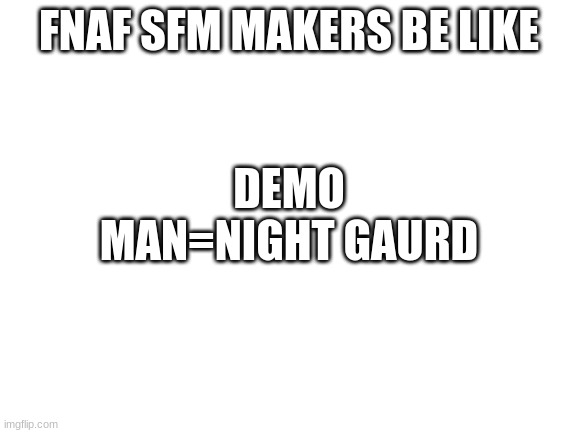 or maybe scout | DEMO MAN=NIGHT GAURD; FNAF SFM MAKERS BE LIKE | image tagged in blank white template | made w/ Imgflip meme maker