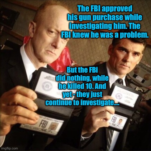 FBI | The FBI approved his gun purchase while investigating him. The FBI knew he was a problem. But the FBi did nothing, while he killed 10. And y | image tagged in fbi | made w/ Imgflip meme maker