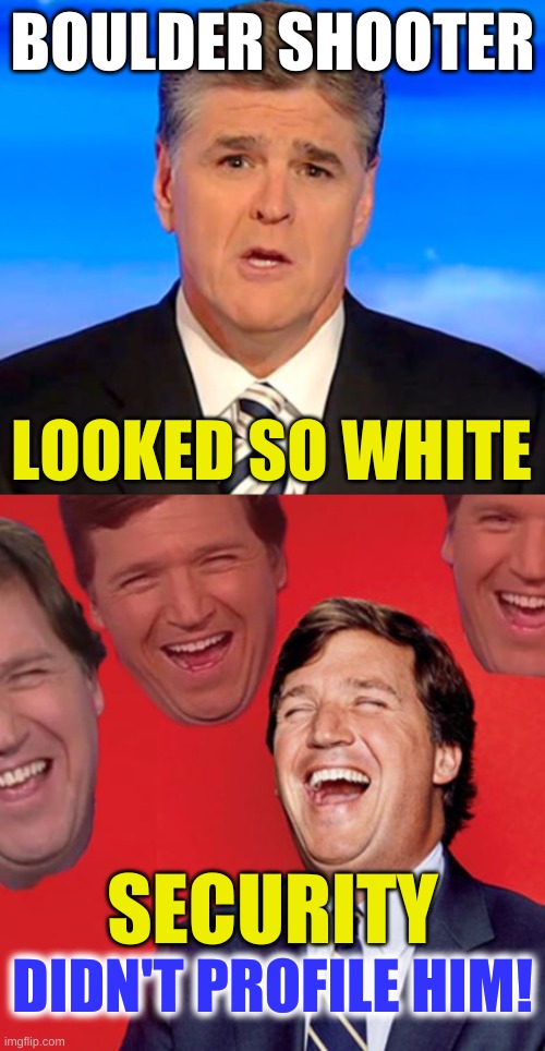 sean hannity tucker carlson laughing | BOULDER SHOOTER; LOOKED SO WHITE; SECURITY; DIDN'T PROFILE HIM! | image tagged in sean hannity tucker carlson laughing,racial profiling,boulder,mass shooting,conservative hypocrisy,memes | made w/ Imgflip meme maker